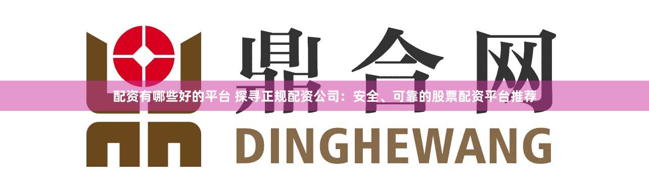 配资有哪些好的平台 探寻正规配资公司：安全、可靠的股票配资平台推荐