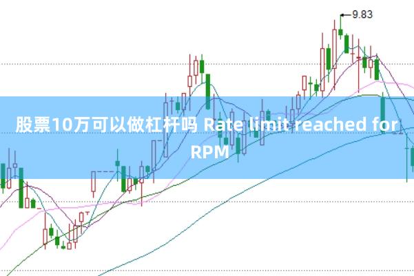 股票10万可以做杠杆吗 Rate limit reached for RPM