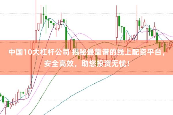 中国10大杠杆公司 揭秘最靠谱的线上配资平台，安全高效，助您投资无忧！