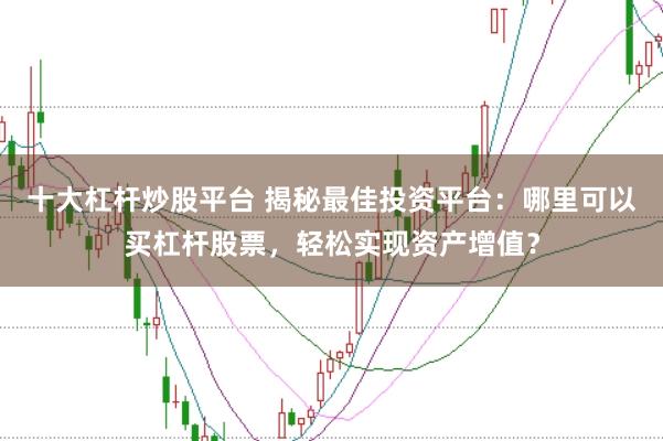 十大杠杆炒股平台 揭秘最佳投资平台:哪里可以买杠杆股票,轻松实现资产增值?