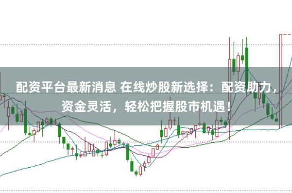 配资平台最新消息 在线炒股新选择:配资助力,资金灵活,轻松把握股市机遇!