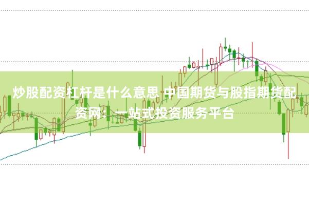 炒股配资杠杆是什么意思 中国期货与股指期货配资网：一站式投资服务平台