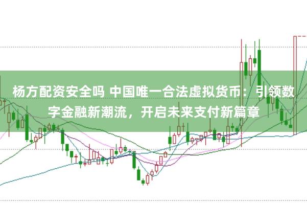 杨方配资安全吗 中国唯一合法虚拟货币：引领数字金融新潮流，开启未来支付新篇章