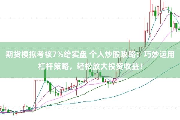 期货模拟考核7%给实盘 个人炒股攻略：巧妙运用杠杆策略，轻松放大投资收益！