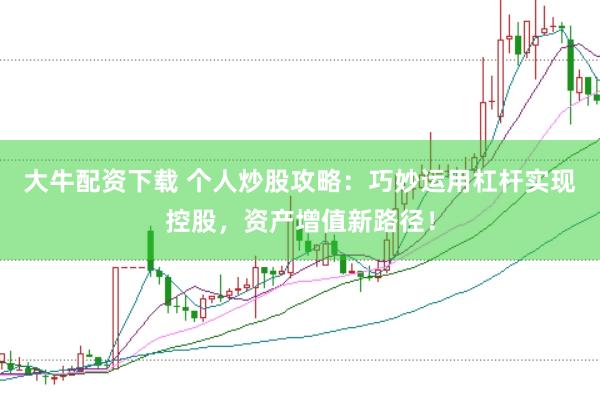 大牛配资下载 个人炒股攻略：巧妙运用杠杆实现控股，资产增值新路径！