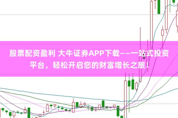 股票配资盈利 大牛证券APP下载——一站式投资平台，轻松开启您的财富增长之旅！