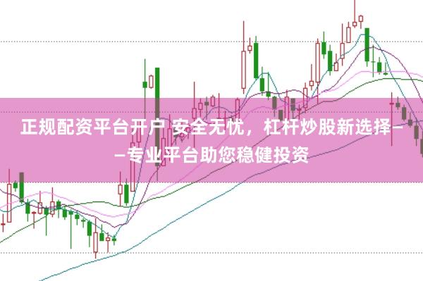 正规配资平台开户 安全无忧，杠杆炒股新选择——专业平台助您稳健投资