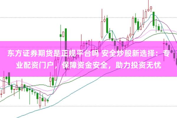 东方证券期货是正规平台吗 安全炒股新选择：专业配资门户，保障资金安全，助力投资无忧
