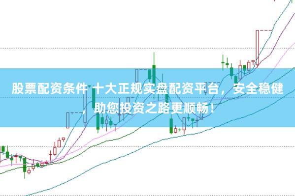 股票配资条件 十大正规实盘配资平台，安全稳健，助您投资之路更顺畅！