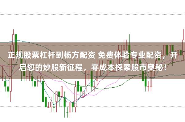 正规股票杠杆到杨方配资 免费体验专业配资，开启您的炒股新征程，零成本探索股市奥秘！