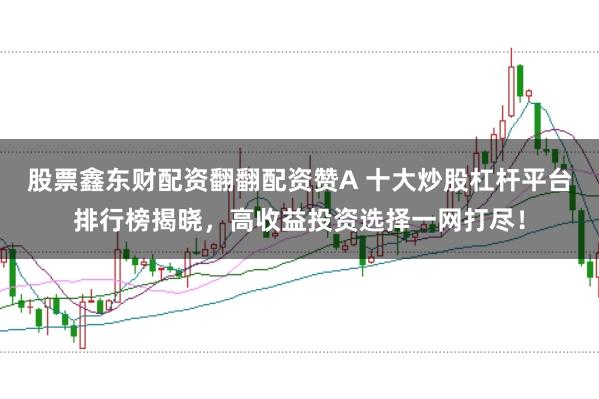 股票鑫东财配资翻翻配资赞A 十大炒股杠杆平台排行榜揭晓，高收益投资选择一网打尽！