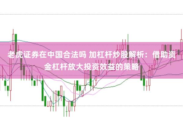 老虎证券在中国合法吗 加杠杆炒股解析：借助资金杠杆放大投资效益的策略