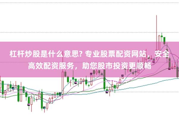 杠杆炒股是什么意思? 专业股票配资网站，安全高效配资服务，助您股市投资更顺畅
