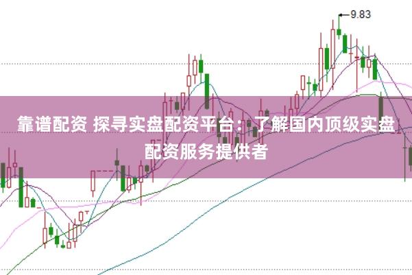 靠谱配资 探寻实盘配资平台：了解国内顶级实盘配资服务提供者