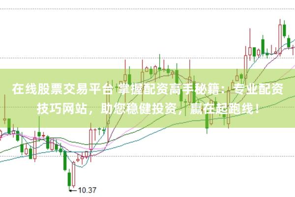 在线股票交易平台 掌握配资高手秘籍：专业配资技巧网站，助您稳健投资，赢在起跑线！