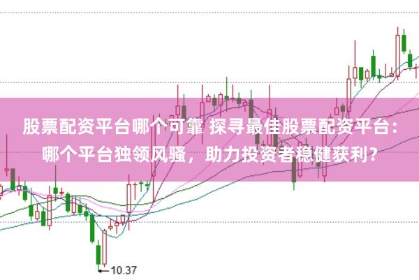 股票配资平台哪个可靠 探寻最佳股票配资平台：哪个平台独领风骚，助力投资者稳健获利？
