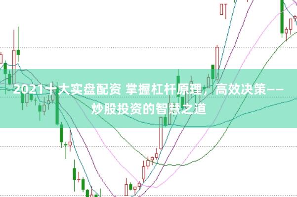 2021十大实盘配资 掌握杠杆原理，高效决策——炒股投资的智慧之道