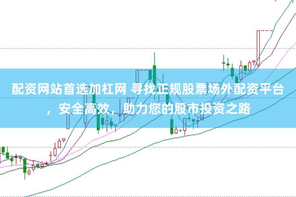 配资网站首选加杠网 寻找正规股票场外配资平台，安全高效，助力您的股市投资之路