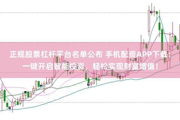 正规股票杠杆平台名单公布 手机配资APP下载：一键开启智能投资，轻松实现财富增值！