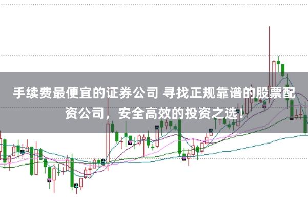 手续费最便宜的证券公司 寻找正规靠谱的股票配资公司，安全高效的投资之选！