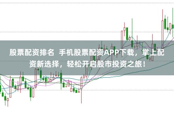 股票配资排名  手机股票配资APP下载，掌上配资新选择，轻松开启股市投资之旅！