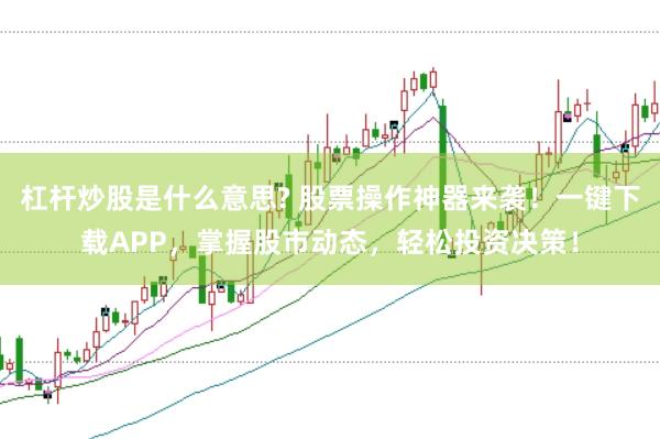 杠杆炒股是什么意思? 股票操作神器来袭！一键下载APP，掌握股市动态，轻松投资决策！