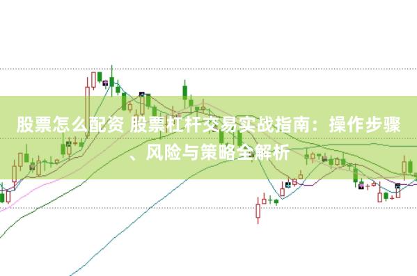 股票怎么配资 股票杠杆交易实战指南：操作步骤、风险与策略全解析