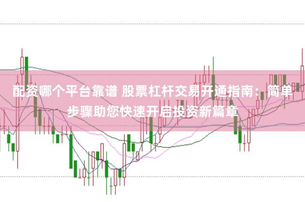 配资哪个平台靠谱 股票杠杆交易开通指南：简单步骤助您快速开启投资新篇章
