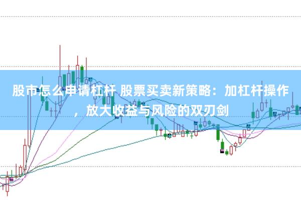 股市怎么申请杠杆 股票买卖新策略:加杠杆操作,放大收益与风险的双刃剑