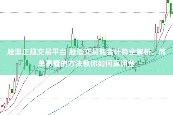 股票正规交易平台 股票交易佣金计算全解析：简单易懂的方法教你如何算佣金