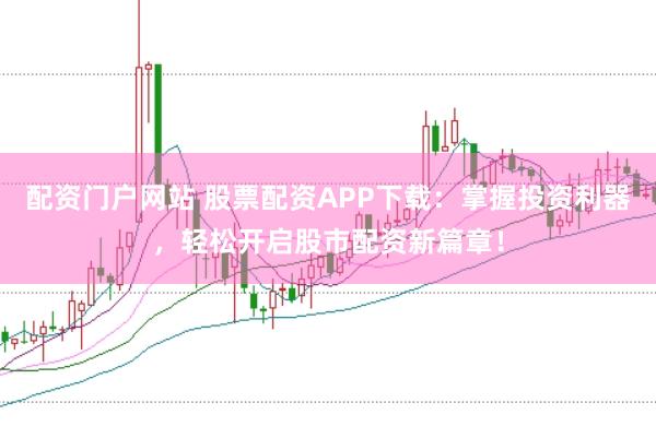 配资门户网站 股票配资APP下载：掌握投资利器，轻松开启股市配资新篇章！