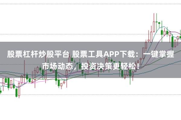 股票杠杆炒股平台 股票工具APP下载：一键掌握市场动态，投资决策更轻松！
