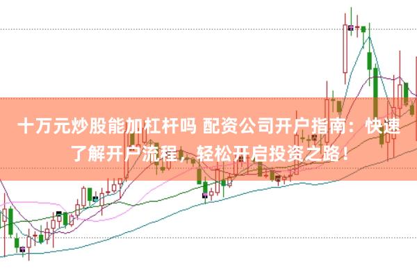 十万元炒股能加杠杆吗 配资公司开户指南：快速了解开户流程，轻松开启投资之路！