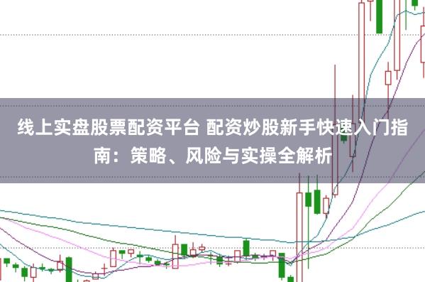 线上实盘股票配资平台 配资炒股新手快速入门指南：策略、风险与实操全解析