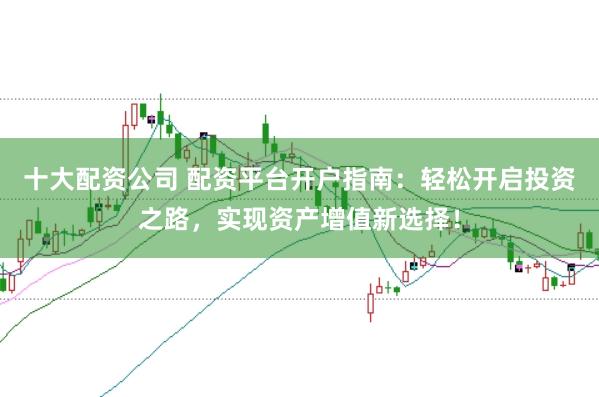 十大配资公司 配资平台开户指南：轻松开启投资之路，实现资产增值新选择！
