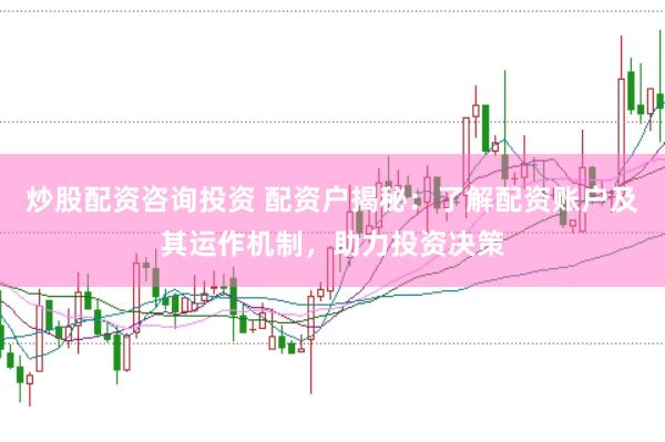 炒股配资咨询投资 配资户揭秘：了解配资账户及其运作机制，助力投资决策