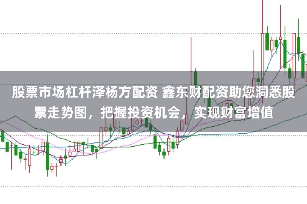 股票市场杠杆泽杨方配资 鑫东财配资助您洞悉股票走势图，把握投资机会，实现财富增值