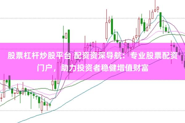 股票杠杆炒股平台 配资资深导航：专业股票配资门户，助力投资者稳健增值财富