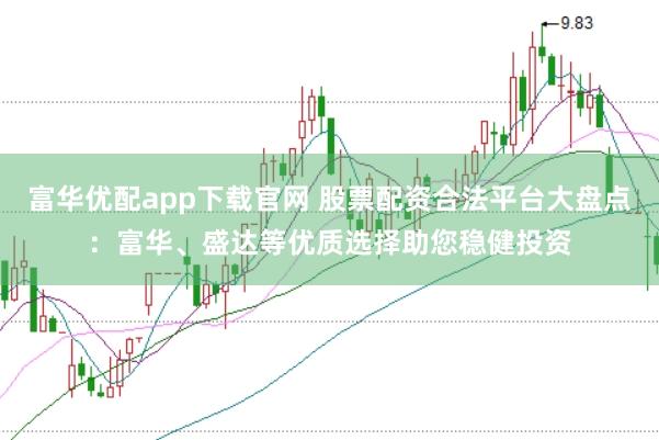 富华优配app下载官网 股票配资合法平台大盘点：富华、盛达等优质选择助您稳健投资