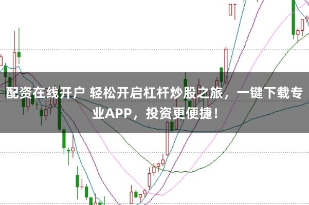 配资在线开户 轻松开启杠杆炒股之旅，一键下载专业APP，投资更便捷！