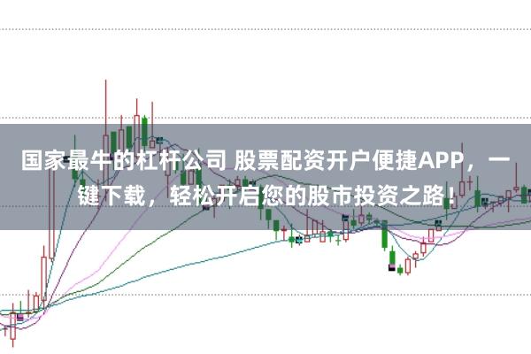 国家最牛的杠杆公司 股票配资开户便捷APP，一键下载，轻松开启您的股市投资之路！