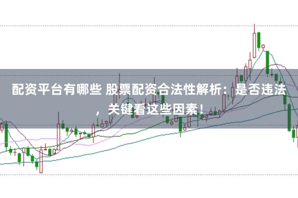 配资平台有哪些 股票配资合法性解析：是否违法，关键看这些因素！