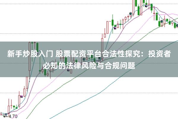 新手炒股入门 股票配资平台合法性探究：投资者必知的法律风险与合规问题
