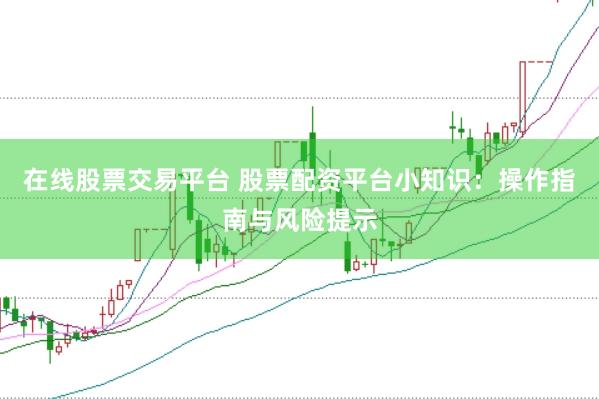 在线股票交易平台 股票配资平台小知识：操作指南与风险提示