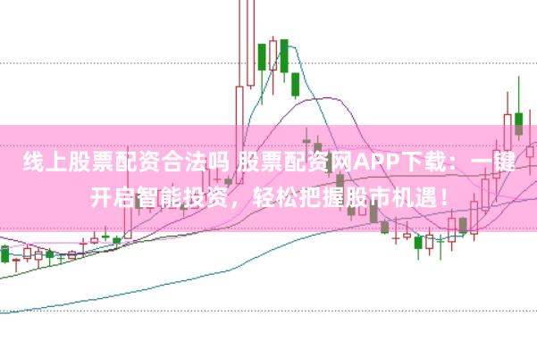 线上股票配资合法吗 股票配资网APP下载：一键开启智能投资，轻松把握股市机遇！