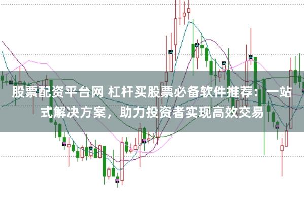 股票配资平台网 杠杆买股票必备软件推荐：一站式解决方案，助力投资者实现高效交易