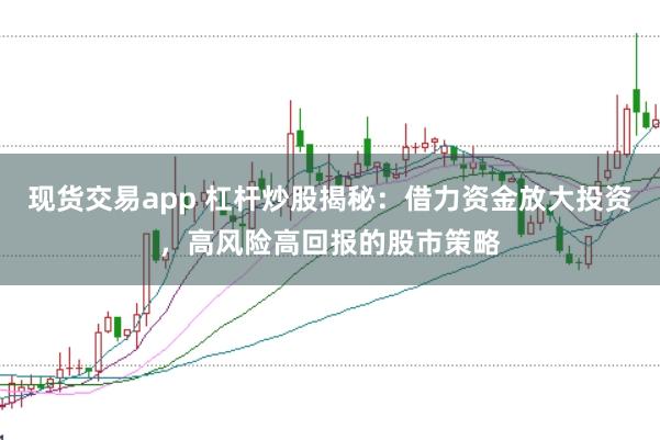 现货交易app 杠杆炒股揭秘：借力资金放大投资，高风险高回报的股市策略