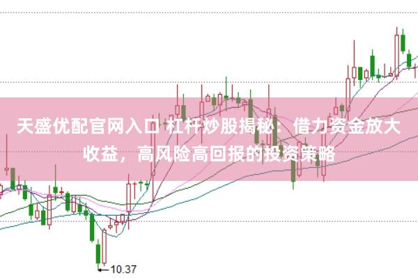 天盛优配官网入口 杠杆炒股揭秘：借力资金放大收益，高风险高回报的投资策略
