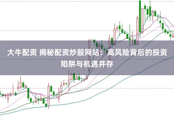 大牛配资 揭秘配资炒股网站：高风险背后的投资陷阱与机遇并存