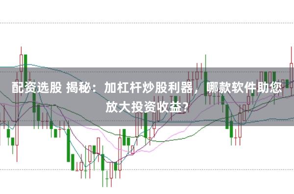 配资选股 揭秘：加杠杆炒股利器，哪款软件助您放大投资收益？